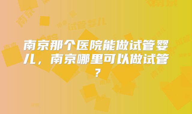 南京那个医院能做试管婴儿，南京哪里可以做试管？