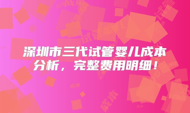 深圳市三代试管婴儿成本分析,完整费用明细!