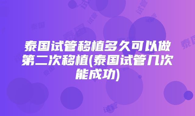 泰国试管移植多久可以做第二次移植(泰国试管几次能成功)