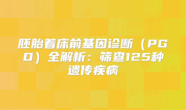 胚胎着床前基因诊断（PGD）全解析：筛查125种遗传疾病‌