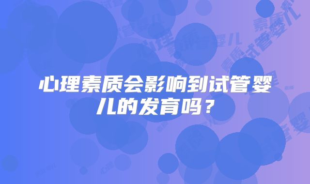 心理素质会影响到试管婴儿的发育吗？