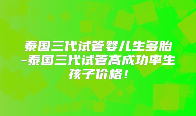 泰国三代试管婴儿生多胎-泰国三代试管高成功率生孩子价格！