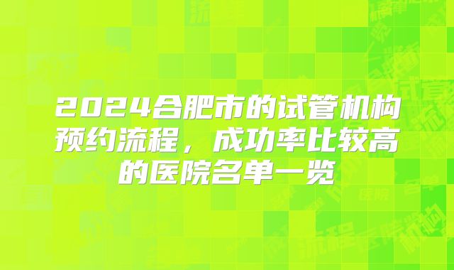 2024合肥市的试管机构预约流程，成功率比较高的医院名单一览
