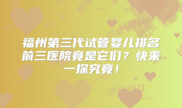 福州第三代试管婴儿排名前三医院竟是它们？快来一探究竟！