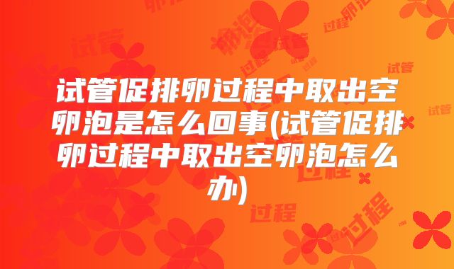 试管促排卵过程中取出空卵泡是怎么回事(试管促排卵过程中取出空卵泡怎么办)