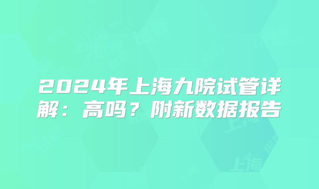 2024年上海九院试管详解：高吗？附新数据报告
