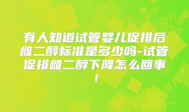 有人知道试管婴儿促排后雌二醇标准是多少吗-试管促排雌二醇下降怎么回事！