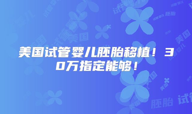 美国试管婴儿胚胎移植！30万指定能够！