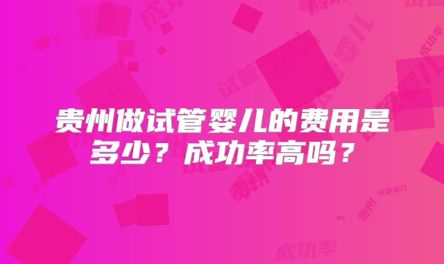 贵州做试管婴儿的费用是多少？成功率高吗？