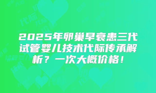 2025年卵巢早衰患三代试管婴儿技术代际传承解析？一次大概价格！