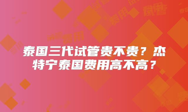 泰国三代试管贵不贵？杰特宁泰国费用高不高？
