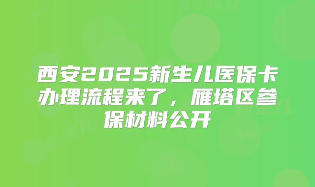 西安2025新生儿医保卡办理流程来了，雁塔区参保材料公开