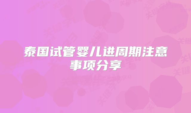 泰国试管婴儿进周期注意事项分享