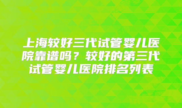 上海较好三代试管婴儿医院靠谱吗？较好的第三代试管婴儿医院排名列表