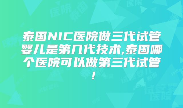 泰国NIC医院做三代试管婴儿是第几代技术,泰国哪个医院可以做第三代试管！