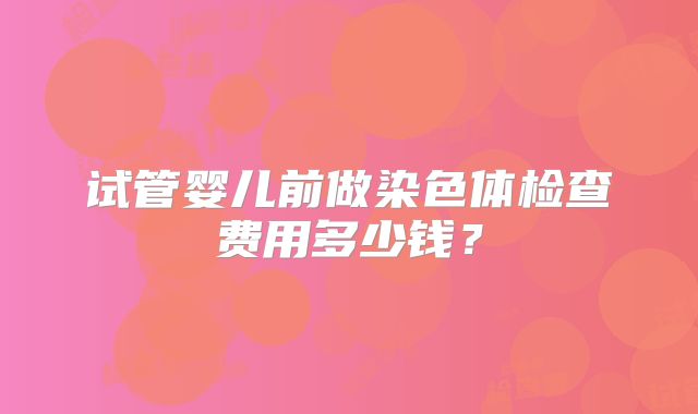 试管婴儿前做染色体检查费用多少钱？
