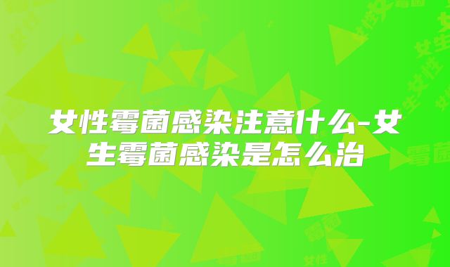 女性霉菌感染注意什么-女生霉菌感染是怎么治