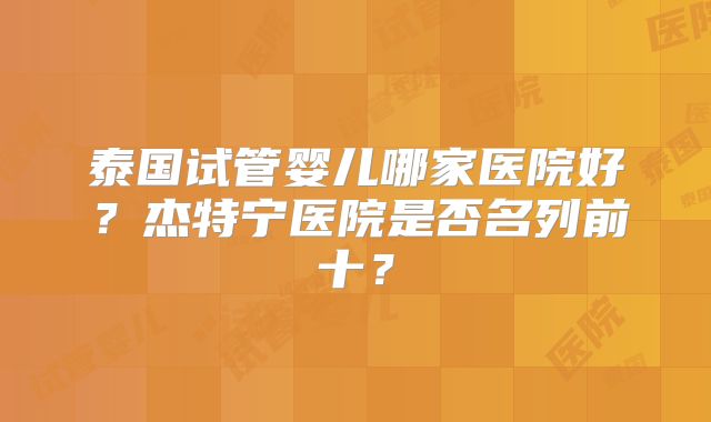 泰国试管婴儿哪家医院好？杰特宁医院是否名列前十？