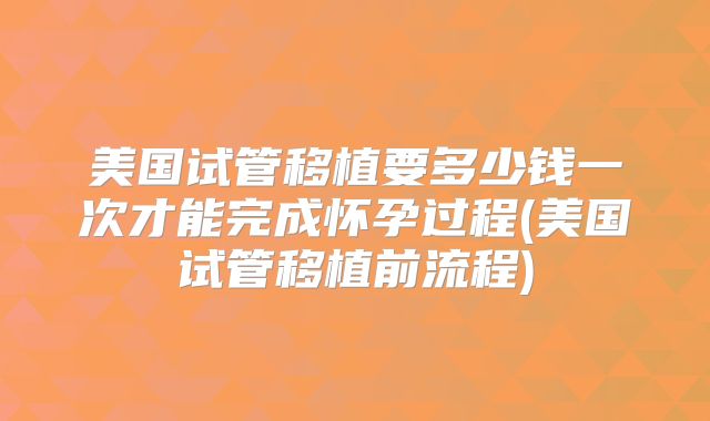 美国试管移植要多少钱一次才能完成怀孕过程(美国试管移植前流程)