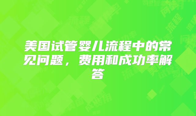 美国试管婴儿流程中的常见问题,费用和成功率解答