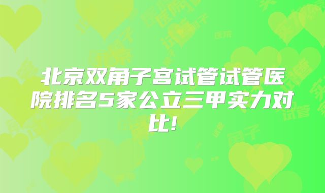 北京双角子宫试管试管医院排名5家公立三甲实力对比!