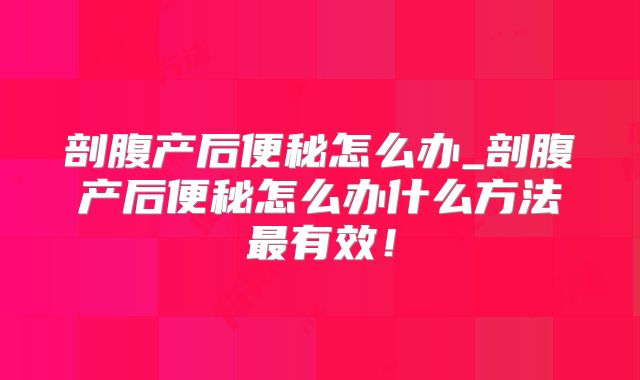 剖腹产后便秘怎么办_剖腹产后便秘怎么办什么方法最有效！