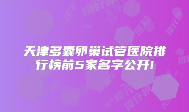 天津多囊卵巢试管医院排行榜前5家名字公开!