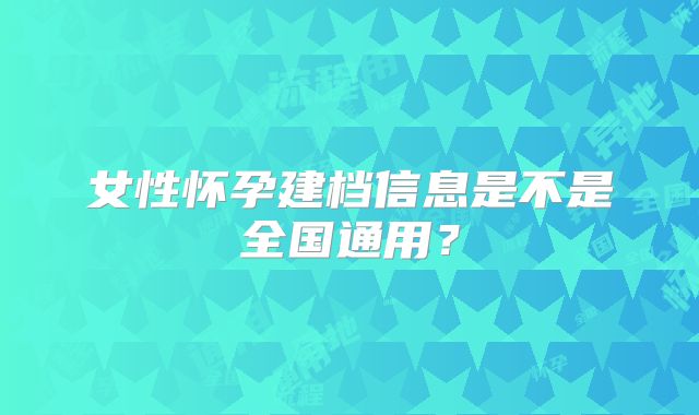 女性怀孕建档信息是不是全国通用？
