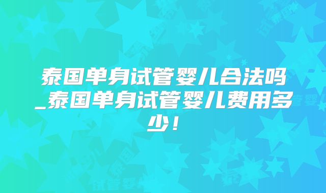 泰国单身试管婴儿合法吗_泰国单身试管婴儿费用多少！