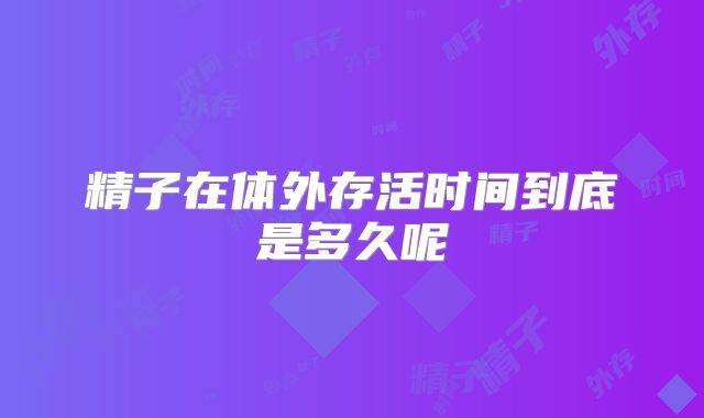 精子在体外存活时间到底是多久呢
