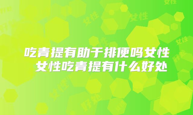 吃青提有助于排便吗女性 女性吃青提有什么好处