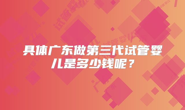 具体广东做第三代试管婴儿是多少钱呢？