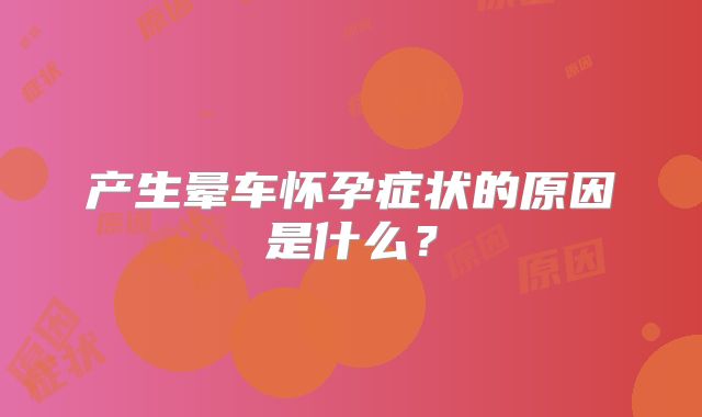 产生晕车怀孕症状的原因是什么？