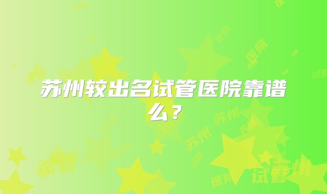 苏州较出名试管医院靠谱么？