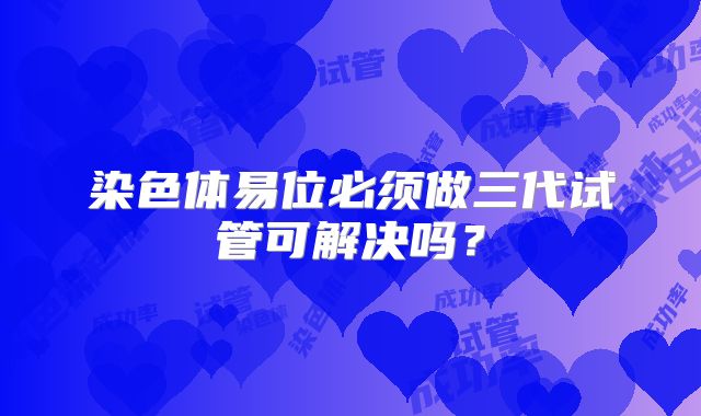 染色体易位必须做三代试管可解决吗？