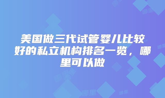 美国做三代试管婴儿比较好的私立机构排名一览，哪里可以做