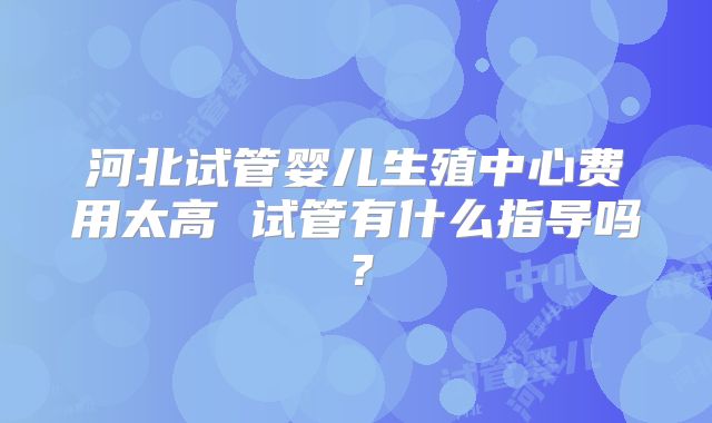 河北试管婴儿生殖中心费用太高 试管有什么指导吗？