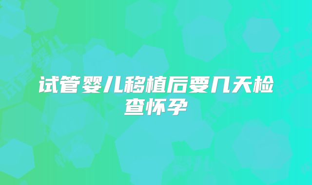 试管婴儿移植后要几天检查怀孕