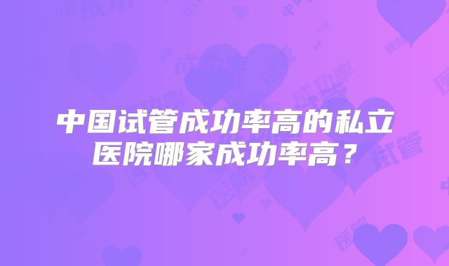 中国试管成功率高的私立医院哪家成功率高？