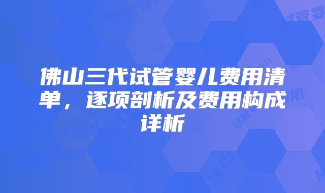 佛山三代试管婴儿费用清单,逐项剖析及费用构成详析