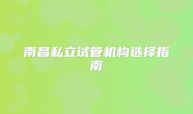 南昌私立试管机构选择指南