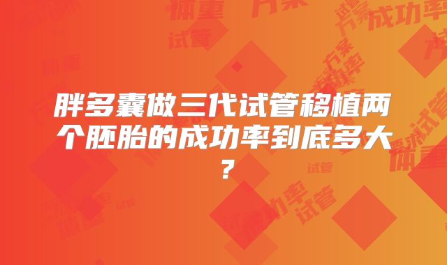 胖多囊做三代试管移植两个胚胎的成功率到底多大？