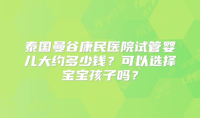 泰国曼谷康民医院试管婴儿大约多少钱?可以选择宝宝孩子吗?