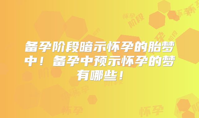 备孕阶段暗示怀孕的胎梦中！备孕中预示怀孕的梦有哪些！