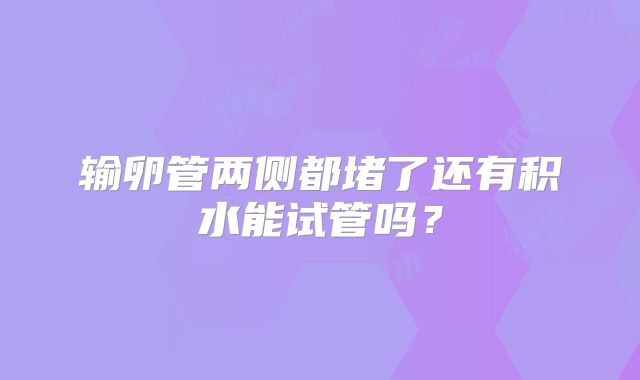输卵管两侧都堵了还有积水能试管吗？