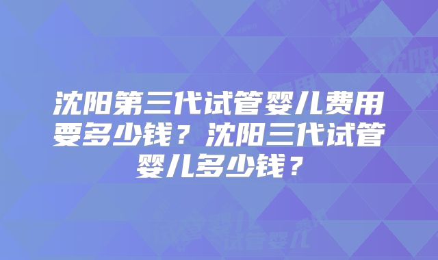 沈阳第三代试管婴儿费用要多少钱?沈阳三代试管婴儿多少钱?