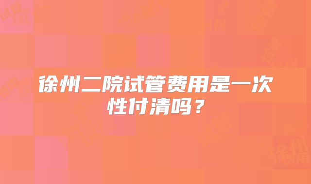 徐州二院试管费用是一次性付清吗?