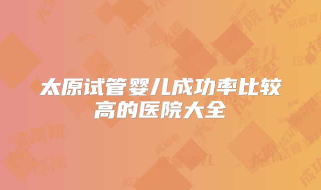 太原试管婴儿成功率比较高的医院大全