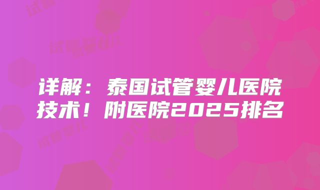 详解：泰国试管婴儿医院技术！附医院2025排名
