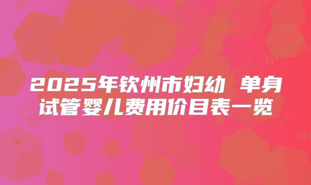 2025年钦州市妇幼 单身试管婴儿费用价目表一览
